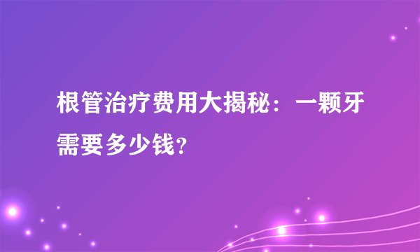 根管治疗费用大揭秘：一颗牙需要多少钱？