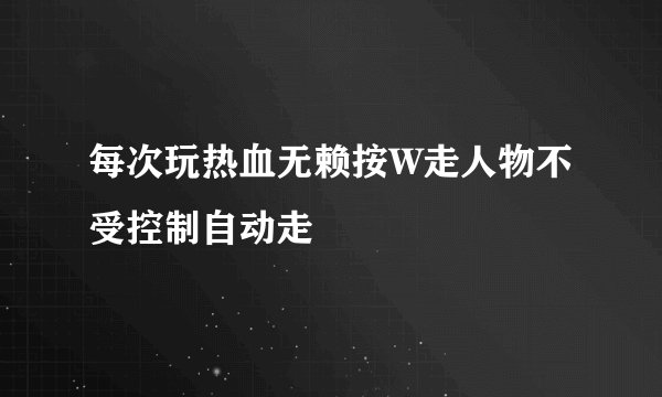 每次玩热血无赖按W走人物不受控制自动走