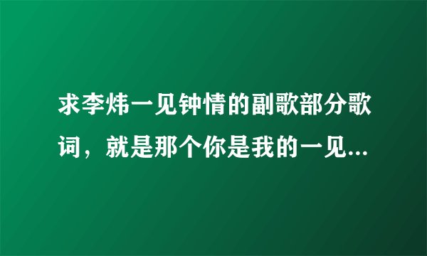 求李炜一见钟情的副歌部分歌词，就是那个你是我的一见钟情…那部分
