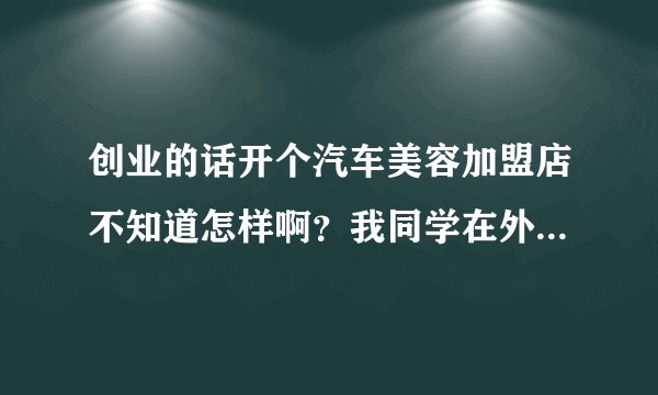 创业的话开个汽车美容加盟店不知道怎样啊？我同学在外地开了个叫洗车人家的美容店，他说挺好的，不知怎么