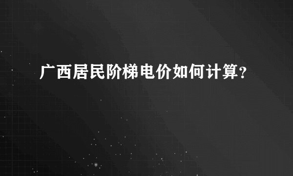 广西居民阶梯电价如何计算？