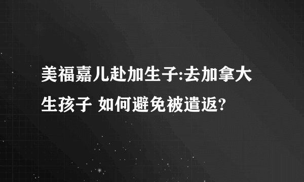 美福嘉儿赴加生子:去加拿大生孩子 如何避免被遣返?