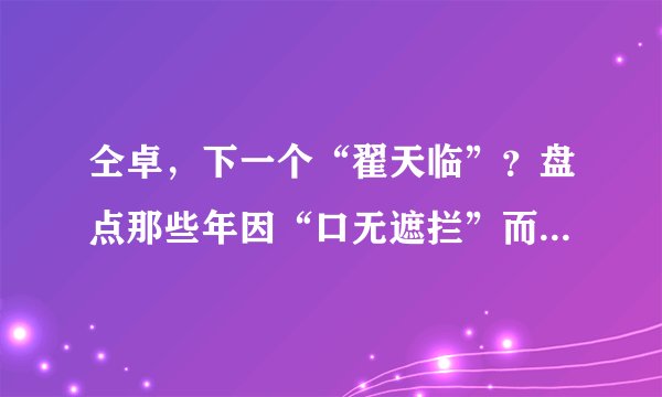 仝卓，下一个“翟天临”？盘点那些年因“口无遮拦”而扑街的明星