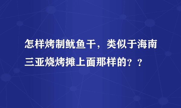 怎样烤制鱿鱼干，类似于海南三亚烧烤摊上面那样的？？