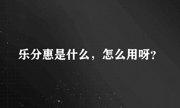 乐分惠是什么，怎么用呀？