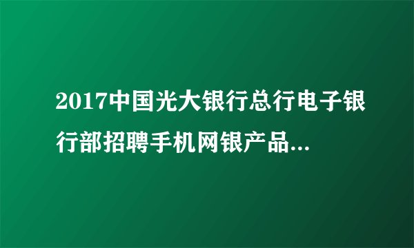 2017中国光大银行总行电子银行部招聘手机网银产品经理1人公告