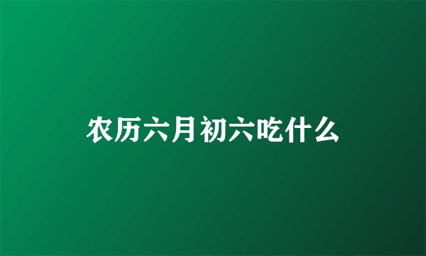 农历六月初六吃什么