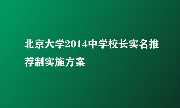 北京大学2014中学校长实名推荐制实施方案