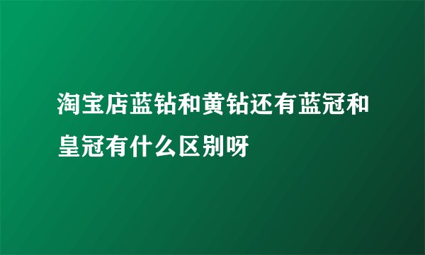 淘宝店蓝钻和黄钻还有蓝冠和皇冠有什么区别呀