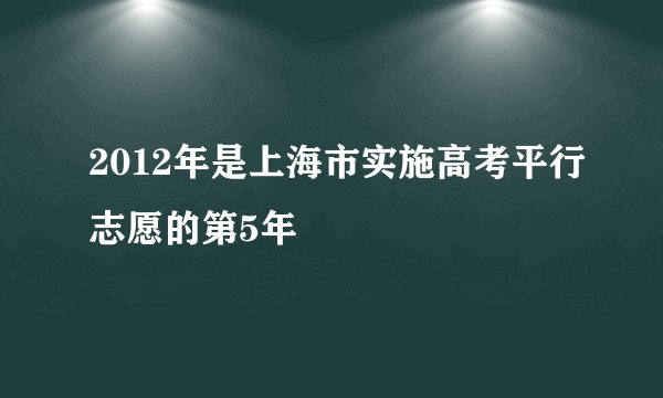 2012年是上海市实施高考平行志愿的第5年