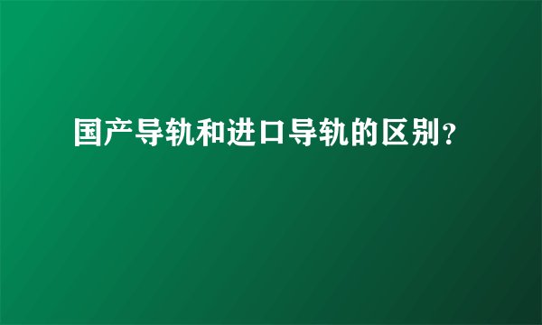 国产导轨和进口导轨的区别？