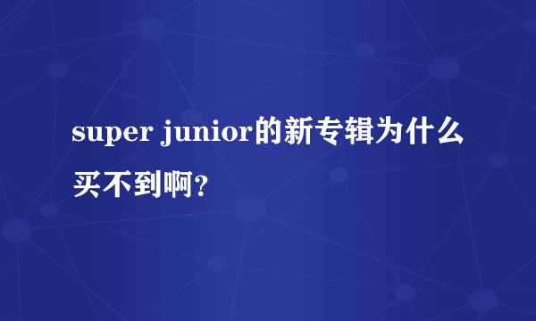 super junior的新专辑为什么买不到啊？