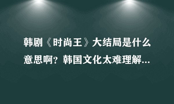 韩剧《时尚王》大结局是什么意思啊？韩国文化太难理解了吧，结局这么突兀！！