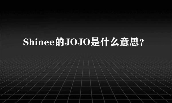 Shinee的JOJO是什么意思？