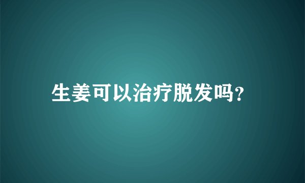 生姜可以治疗脱发吗？