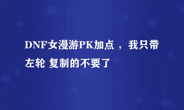 DNF女漫游PK加点 ，我只带左轮 复制的不要了