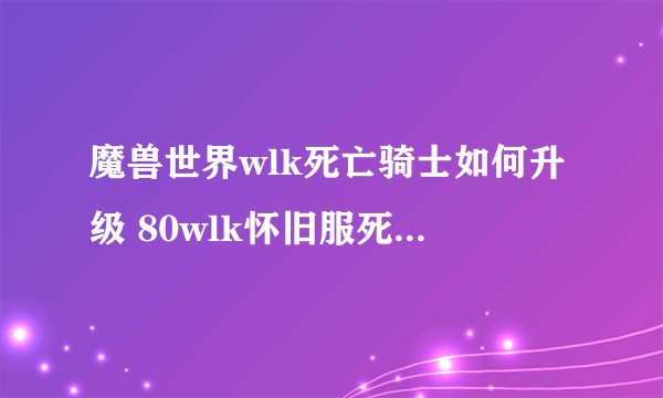 魔兽世界wlk死亡骑士如何升级 80wlk怀旧服死亡骑士快速升级攻略
