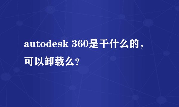 autodesk 360是干什么的，可以卸载么？