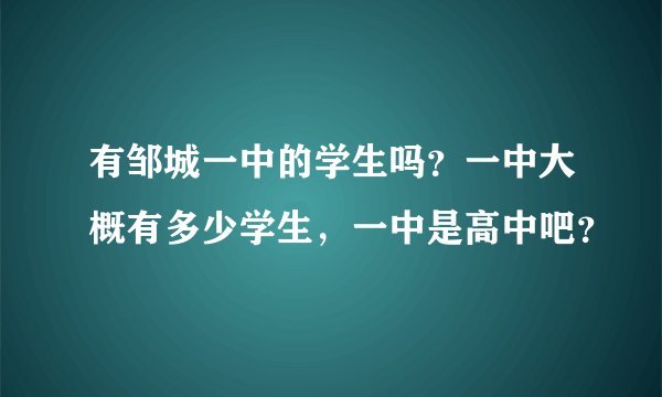 有邹城一中的学生吗？一中大概有多少学生，一中是高中吧？