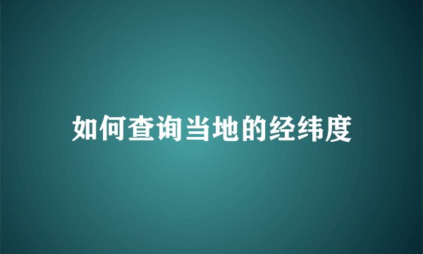 如何查询当地的经纬度