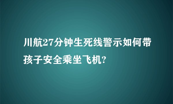 川航27分钟生死线警示如何带孩子安全乘坐飞机?