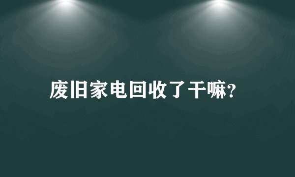 废旧家电回收了干嘛？