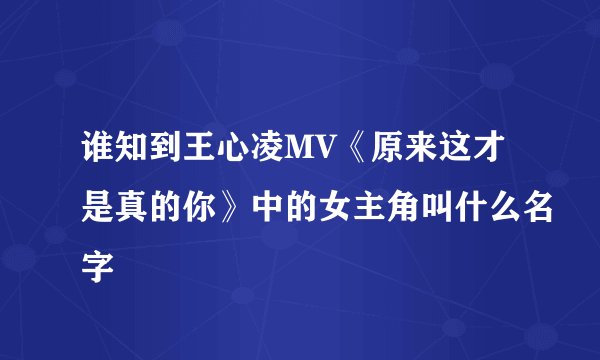谁知到王心凌MV《原来这才是真的你》中的女主角叫什么名字