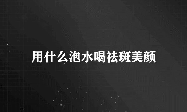 用什么泡水喝祛斑美颜