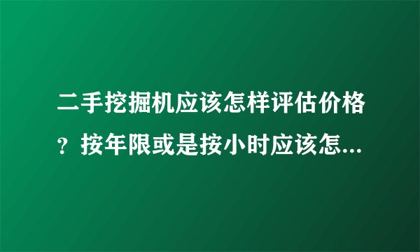 二手挖掘机应该怎样评估价格？按年限或是按小时应该怎么评估？