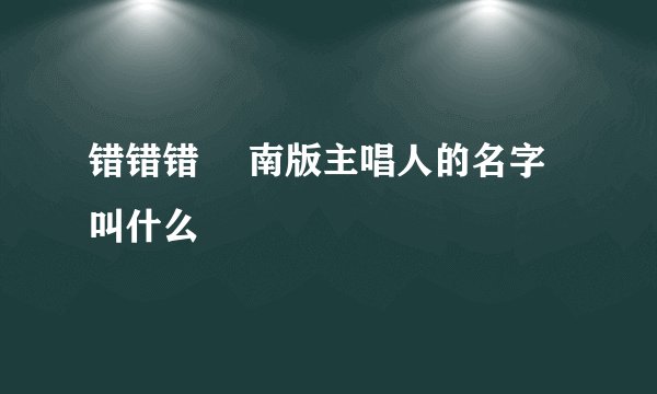 错错错 赿南版主唱人的名字叫什么