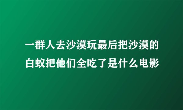 一群人去沙漠玩最后把沙漠的白蚁把他们全吃了是什么电影