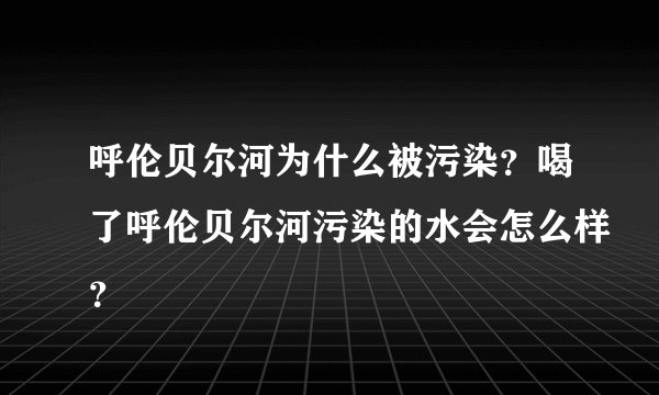 呼伦贝尔河为什么被污染？喝了呼伦贝尔河污染的水会怎么样？