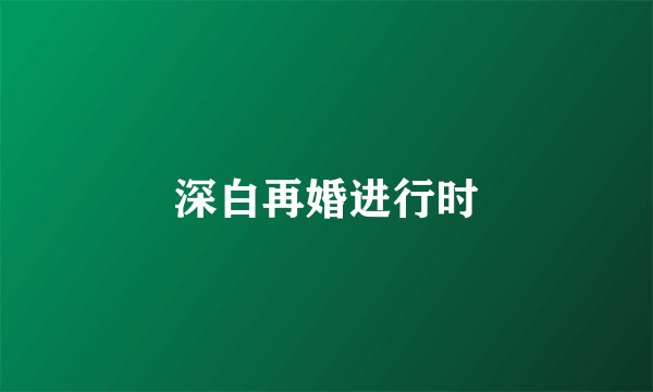 深白再婚进行时