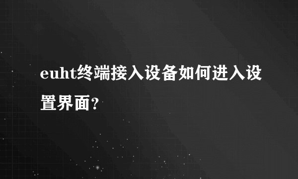 euht终端接入设备如何进入设置界面？