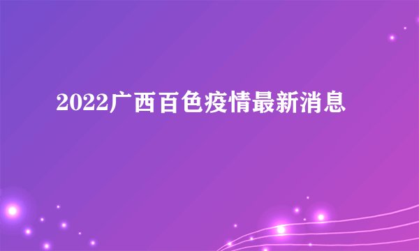 2022广西百色疫情最新消息