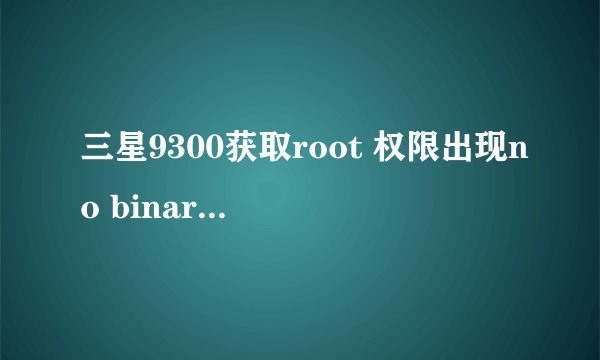 三星9300获取root 权限出现no binary is selected。对话框,结果root失败,这是什么意思?该怎么办,试了
