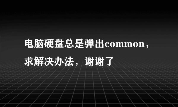 电脑硬盘总是弹出common，求解决办法，谢谢了