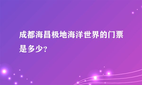 成都海昌极地海洋世界的门票是多少？
