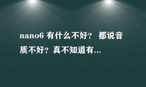 nano6 有什么不好？ 都说音质不好？真不知道有几个真正懂音质的？