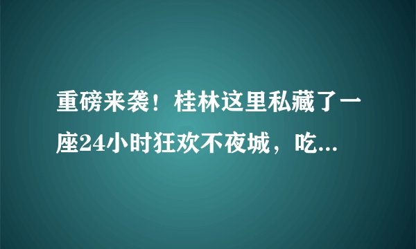 重磅来袭！桂林这里私藏了一座24小时狂欢不夜城，吃喝玩乐应有尽有！