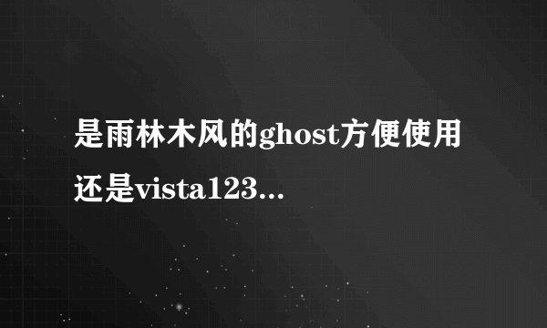 是雨林木风的ghost方便使用还是vista123的ghost方便使用?