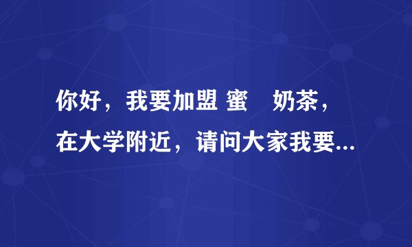 你好，我要加盟 蜜菓奶茶，在大学附近，请问大家我要注意什么，这个价位的奶茶对于学生可以接受么。