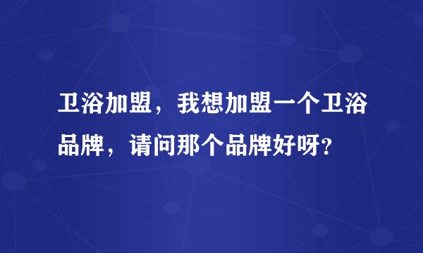 卫浴加盟，我想加盟一个卫浴品牌，请问那个品牌好呀？