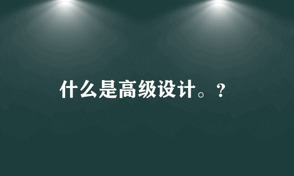 什么是高级设计。？