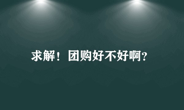 求解！团购好不好啊？