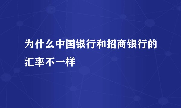 为什么中国银行和招商银行的汇率不一样