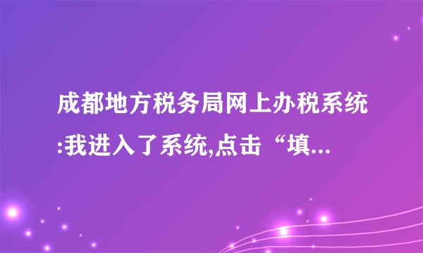 成都地方税务局网上办税系统:我进入了系统,点击“填申报表”时,系统没反应,打不开,怎么处理