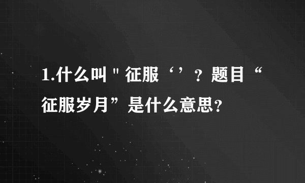 1.什么叫＂征服‘’？题目“征服岁月”是什么意思？