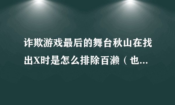 诈欺游戏最后的舞台秋山在找出X时是怎么排除百濑（也就是那个女的的）