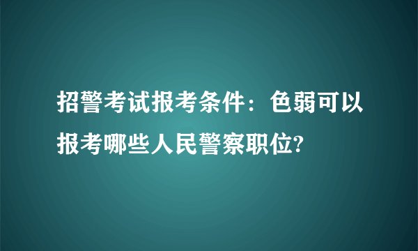 招警考试报考条件：色弱可以报考哪些人民警察职位?